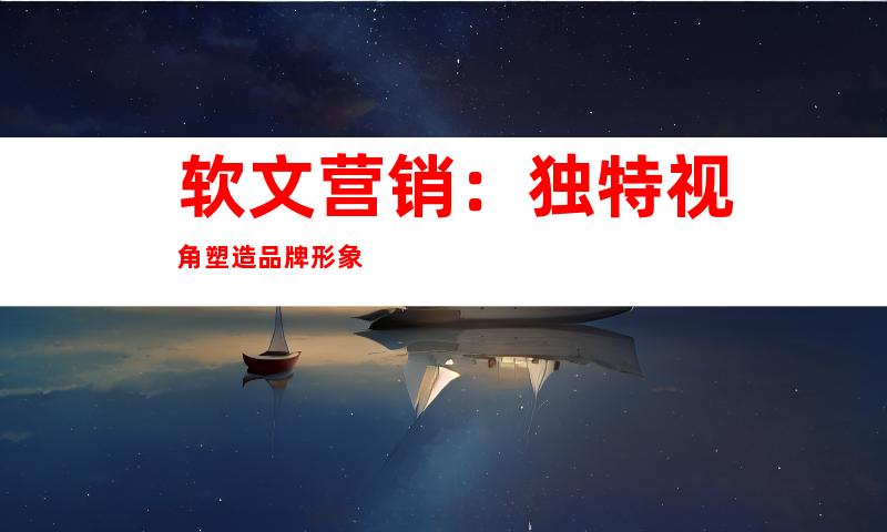 软文营销：独特视角塑造品牌形象