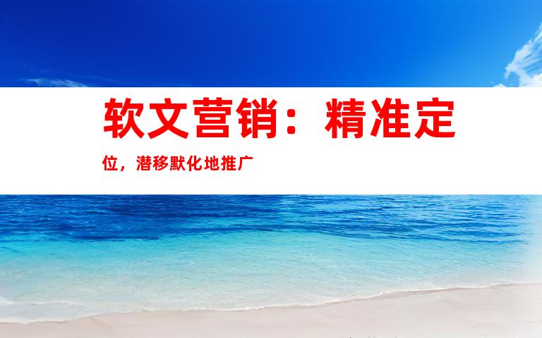 软文营销：精准定位，潜移默化地推广