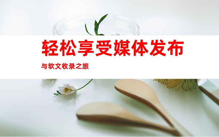 轻松享受媒体发布与软文收录之旅
