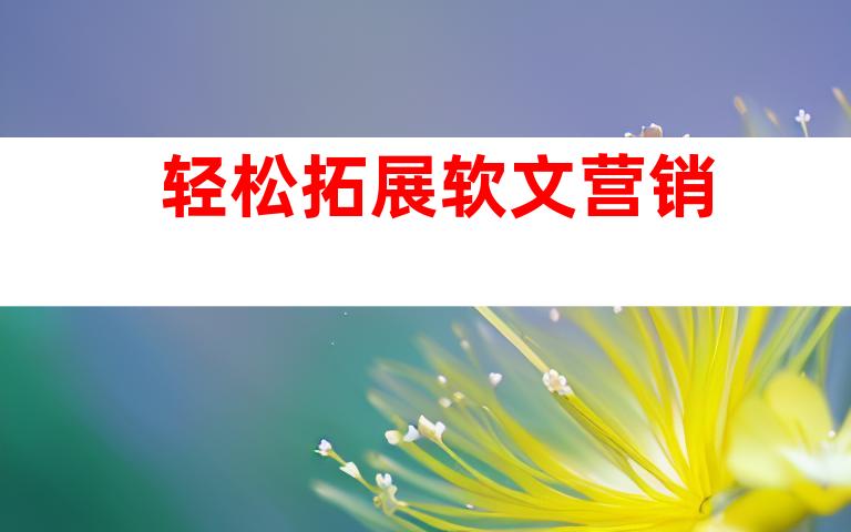 轻松拓展软文营销