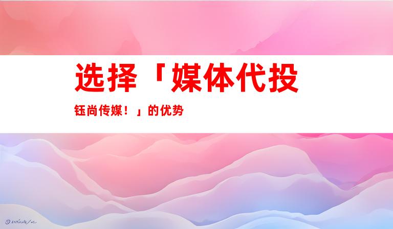 选择「媒体代投+钰尚传媒！」的优势