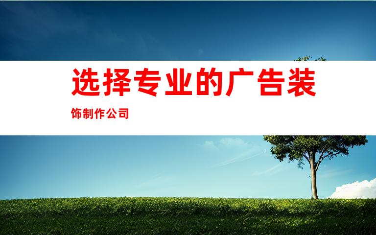 选择专业的广告装饰制作公司