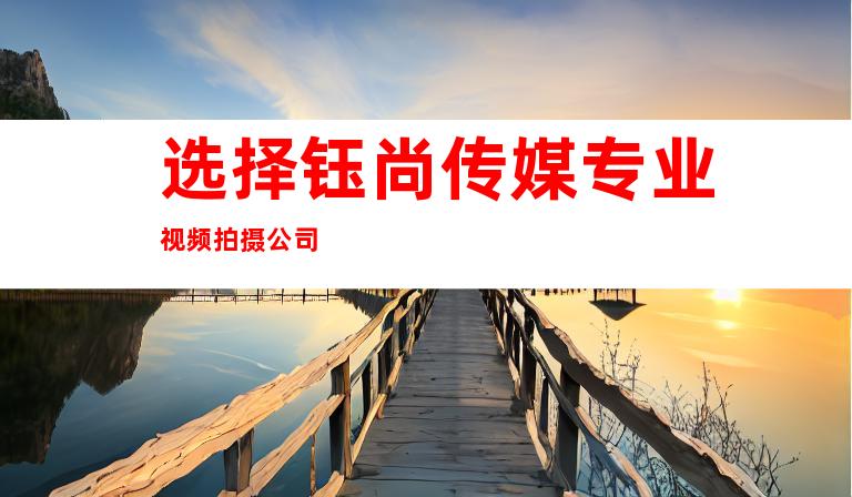 选择钰尚传媒专业视频拍摄公司