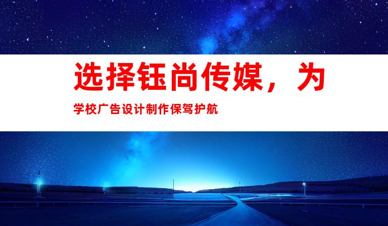 选择钰尚传媒，为学校广告设计制作保驾护航
