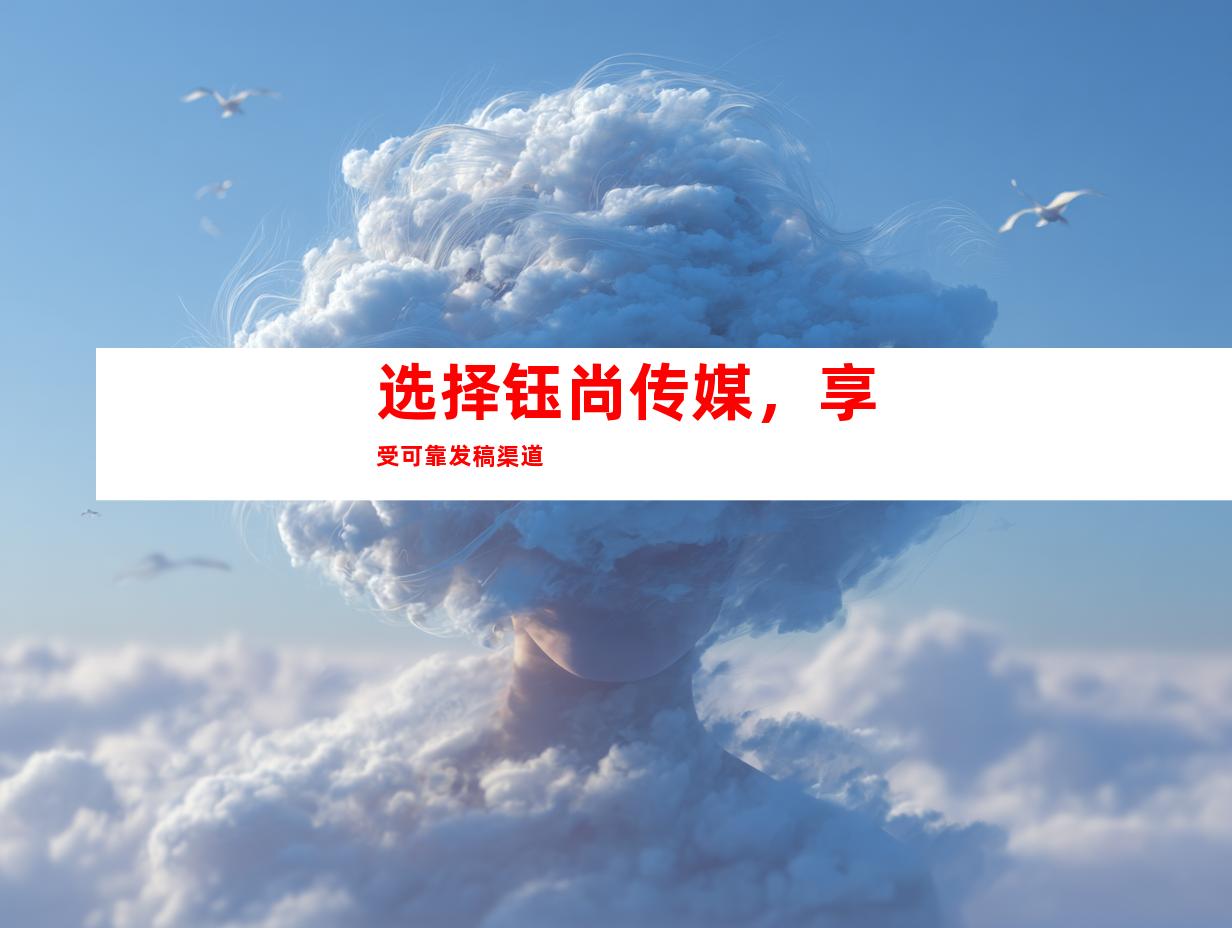 选择钰尚传媒，享受可靠发稿渠道