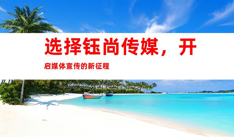 选择钰尚传媒，开启媒体宣传的新征程