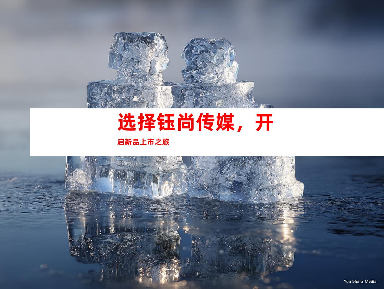 选择钰尚传媒，开启新品上市之旅