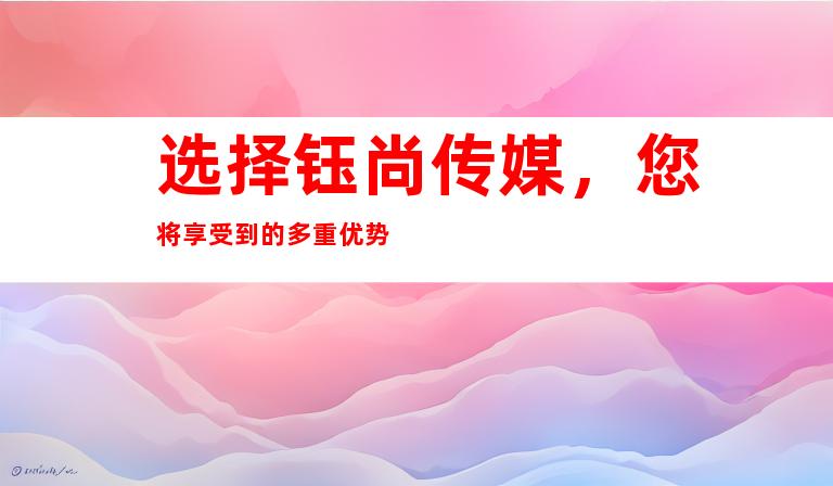 选择钰尚传媒，您将享受到的多重优势