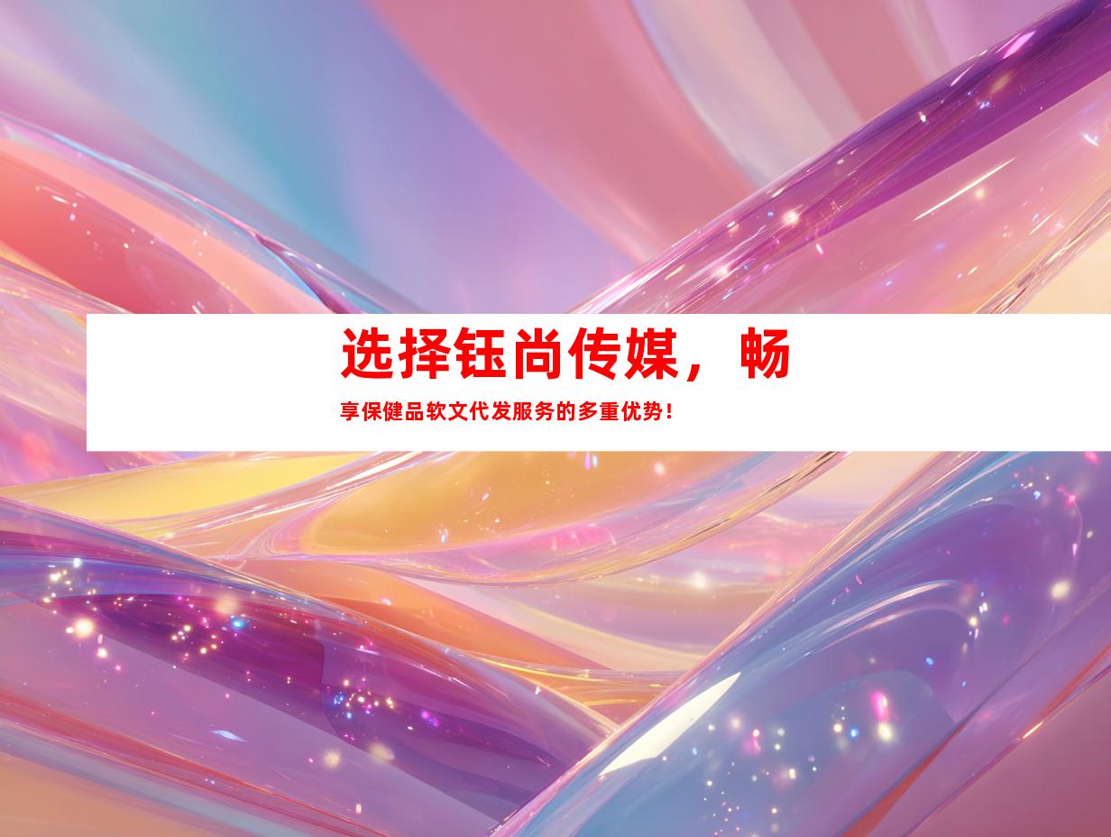 选择钰尚传媒，畅享保健品软文代发服务的多重优势！