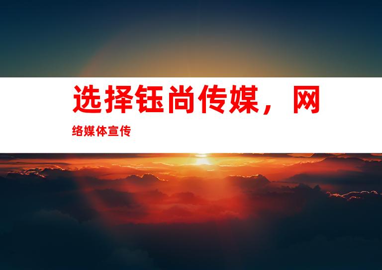 选择钰尚传媒，网络媒体宣传