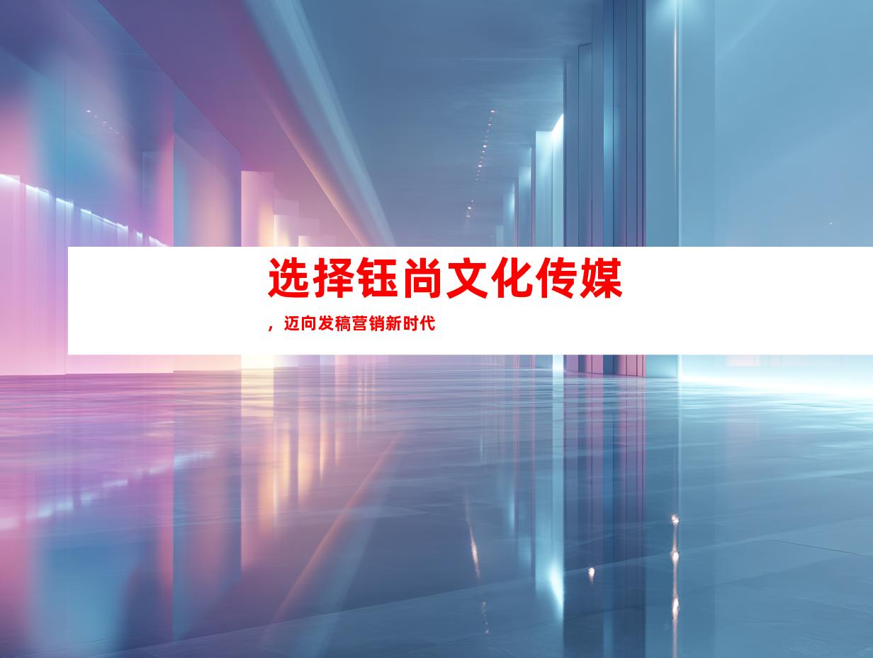 选择钰尚文化传媒，迈向发稿营销新时代