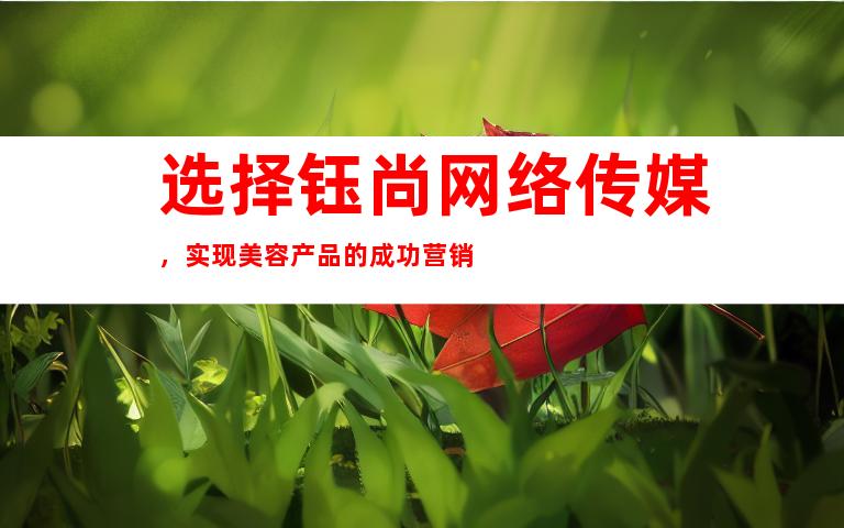 选择钰尚网络传媒，实现美容产品的成功营销