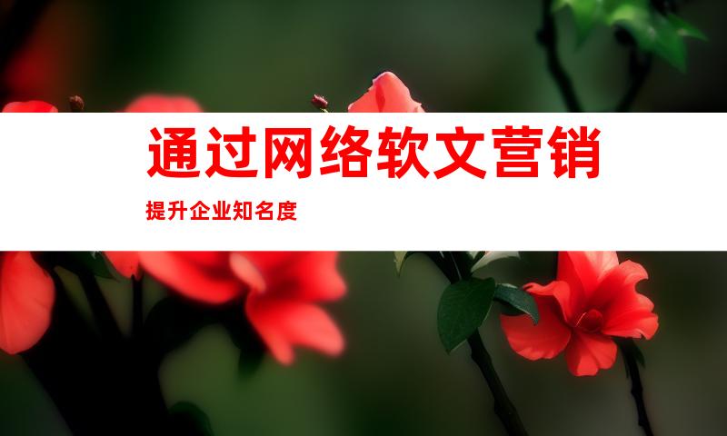 通过网络软文营销提升企业知名度