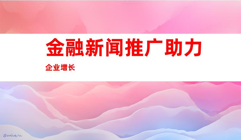 金融新闻推广助力企业增长