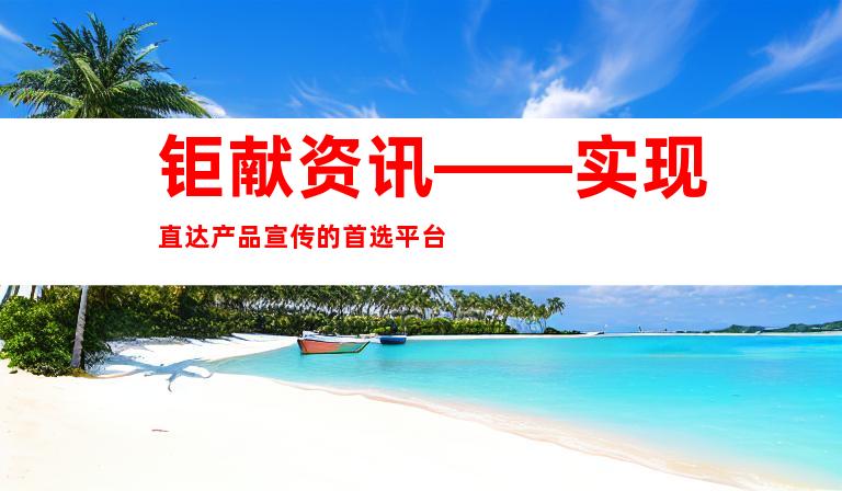 钜献资讯——实现直达产品宣传的首选平台