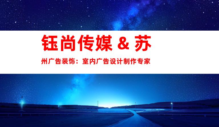 钰尚传媒 & 苏州广告装饰：室内广告设计制作专家