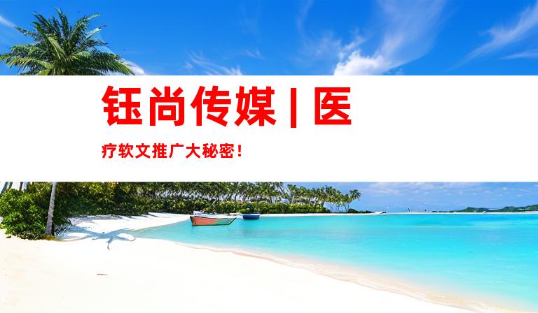 钰尚传媒 | 医疗软文推广大秘密！