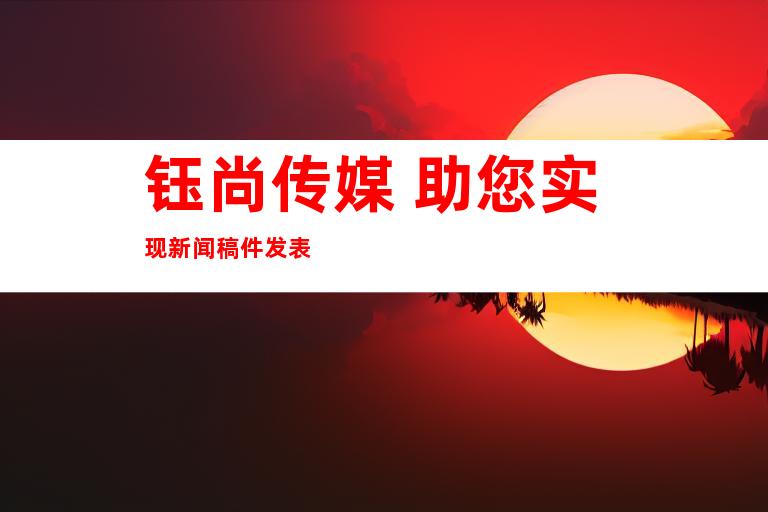 钰尚传媒 助您实现新闻稿件发表