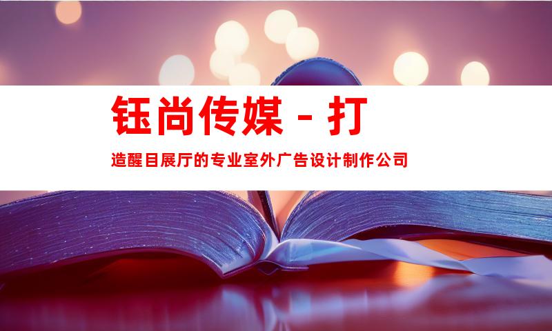 钰尚传媒 - 打造醒目展厅的专业室外广告设计制作公司