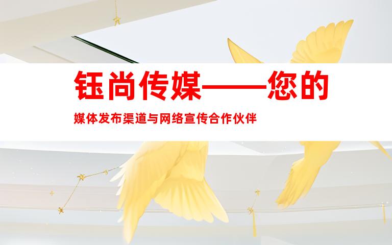 钰尚传媒——您的媒体发布渠道与网络宣传合作伙伴