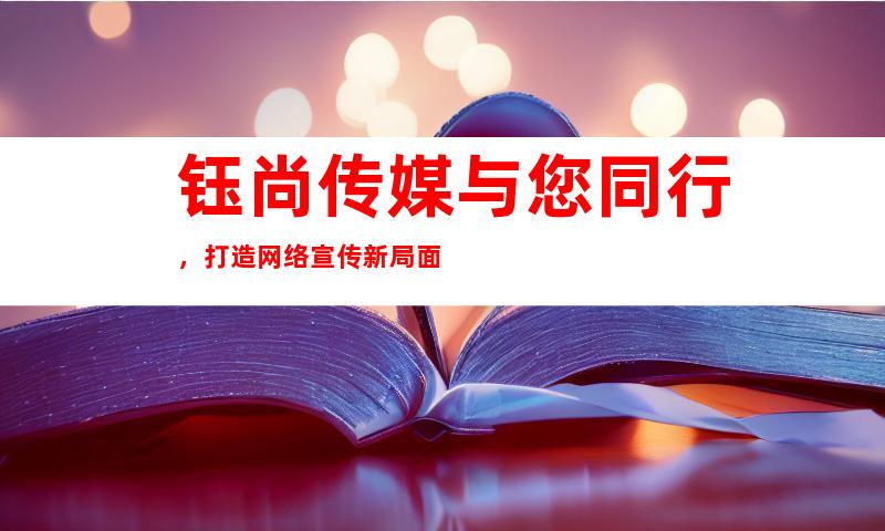 钰尚传媒与您同行，打造网络宣传新局面