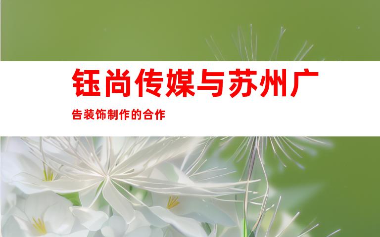 钰尚传媒与苏州广告装饰制作的合作