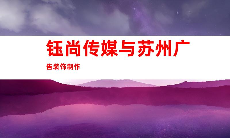 钰尚传媒与苏州广告装饰制作