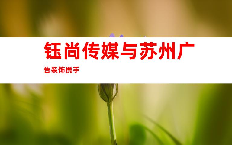 钰尚传媒与苏州广告装饰携手