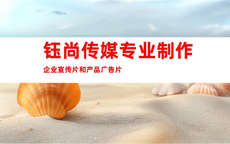 钰尚传媒专业制作企业宣传片和产品广告片