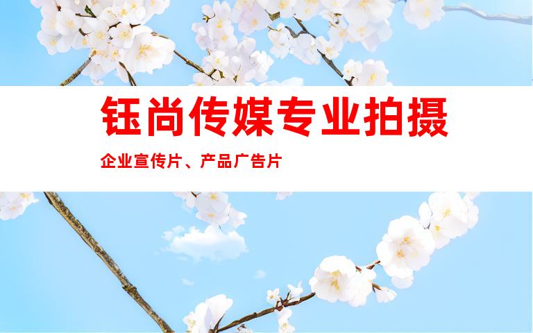 钰尚传媒专业拍摄企业宣传片、产品广告片