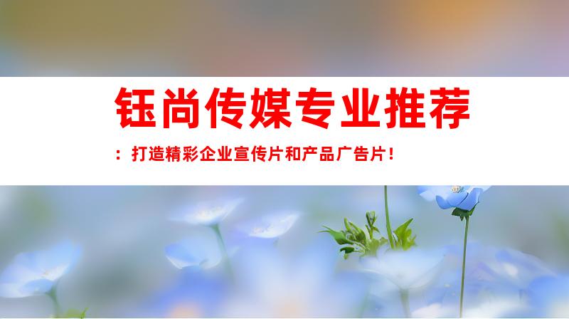 钰尚传媒专业推荐：打造精彩企业宣传片和产品广告片！