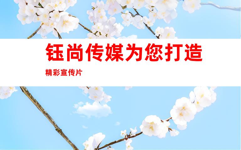 钰尚传媒为您打造精彩宣传片
