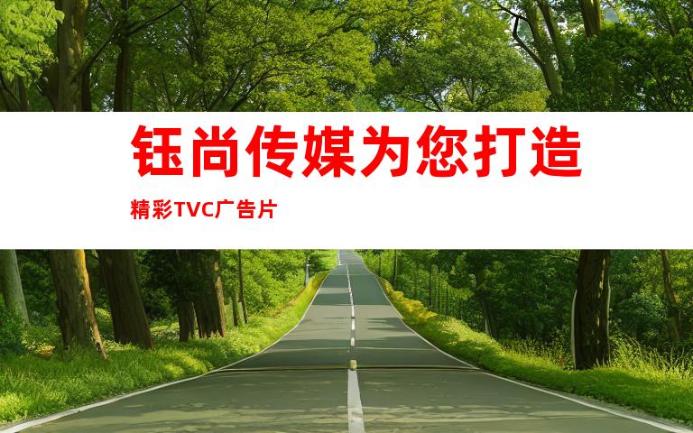 钰尚传媒为您打造精彩TVC广告片