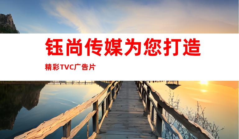 钰尚传媒为您打造精彩TVC广告片