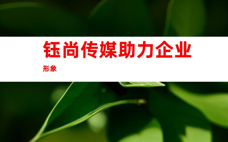 钰尚传媒助力企业形象