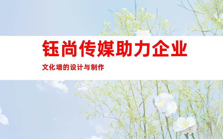 钰尚传媒助力企业文化墙的设计与制作