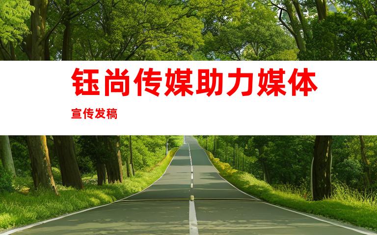 钰尚传媒助力媒体宣传发稿
