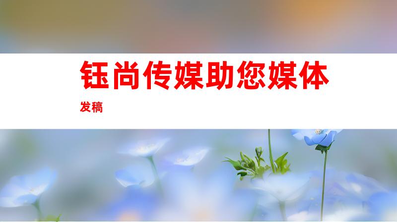 钰尚传媒助您媒体发稿