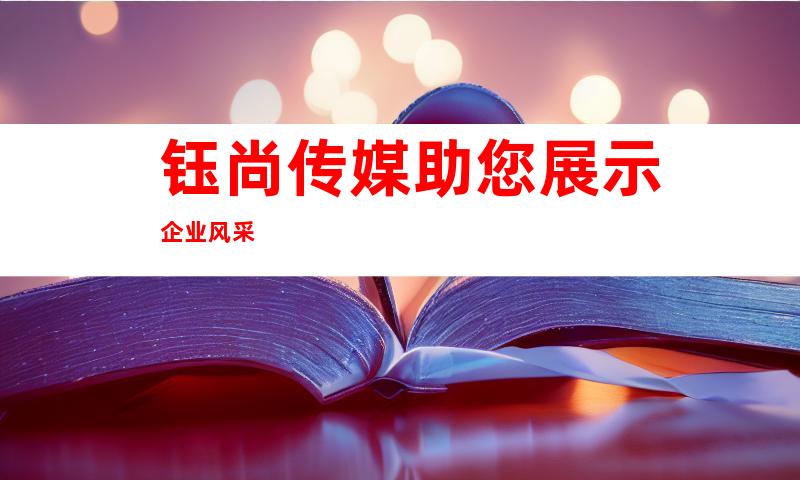 钰尚传媒助您展示企业风采