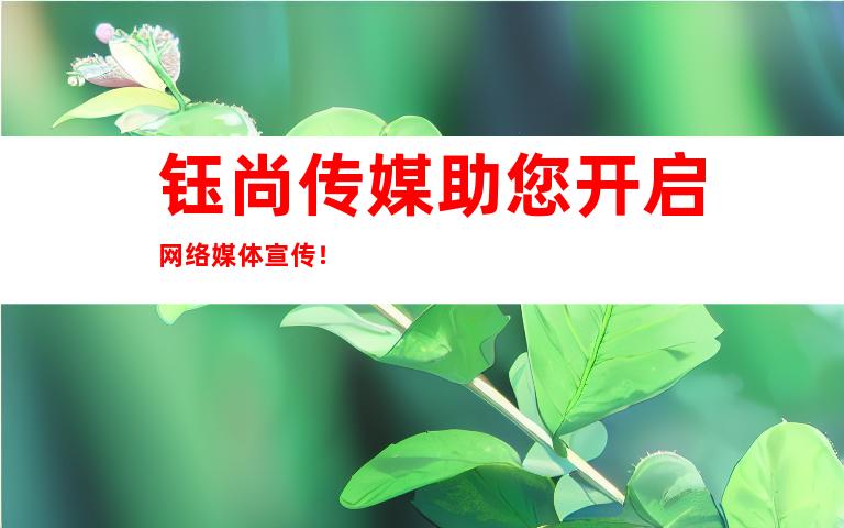 钰尚传媒助您开启网络媒体宣传！