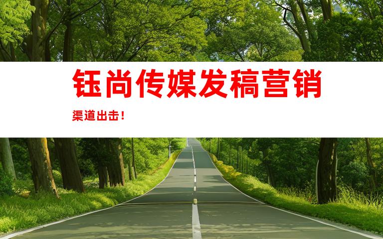 钰尚传媒发稿营销渠道出击！