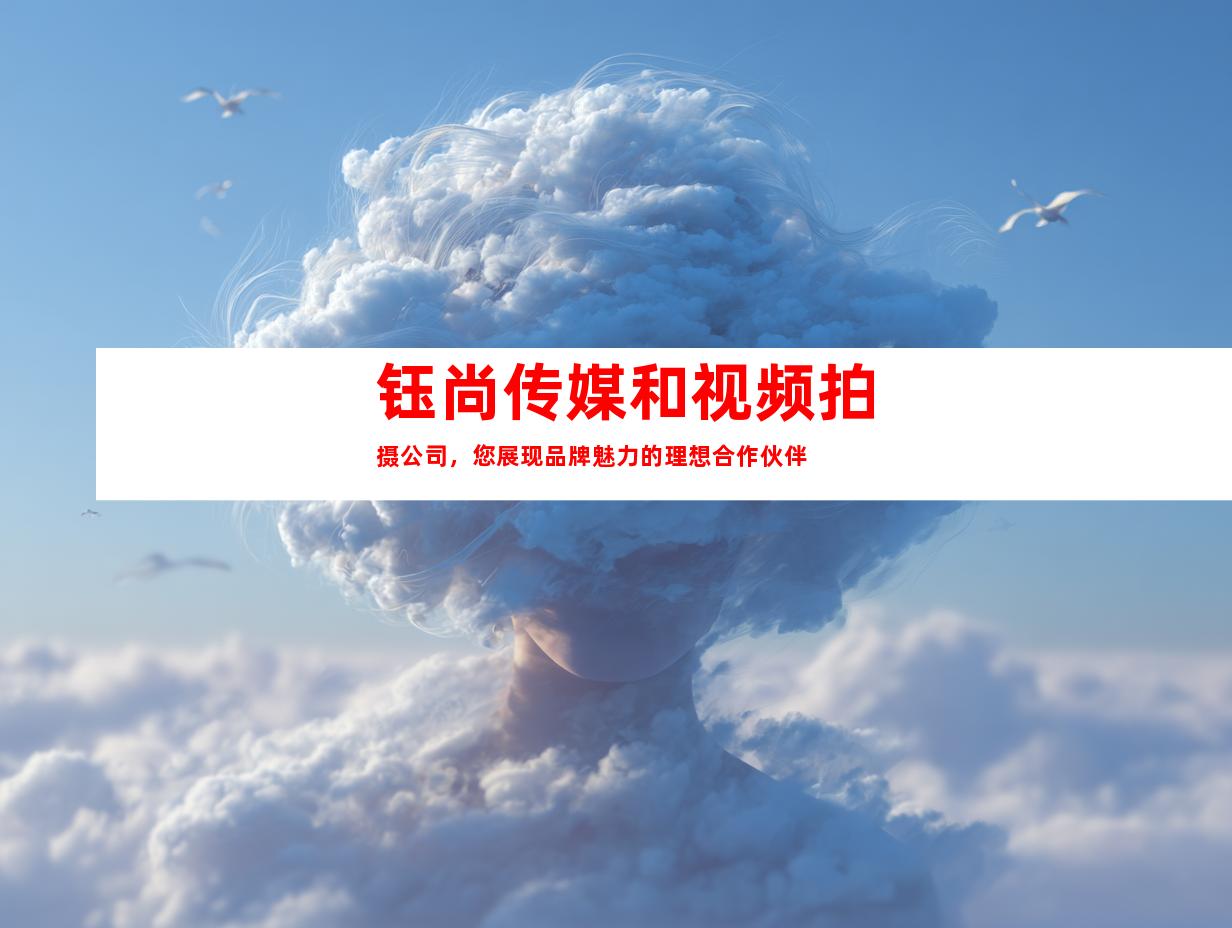 钰尚传媒和视频拍摄公司，您展现品牌魅力的理想合作伙伴