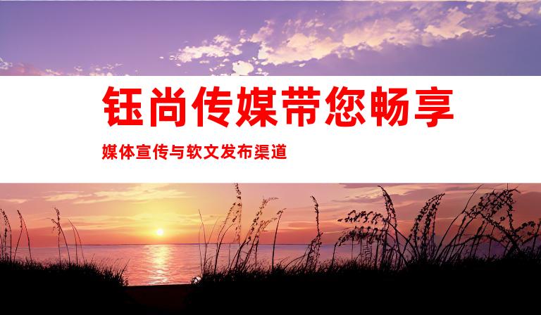 钰尚传媒带您畅享媒体宣传与软文发布渠道