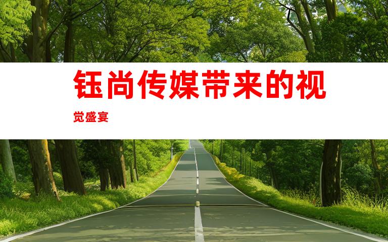 钰尚传媒带来的视觉盛宴
