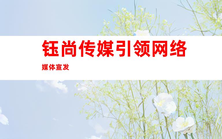 钰尚传媒引领网络媒体宣发