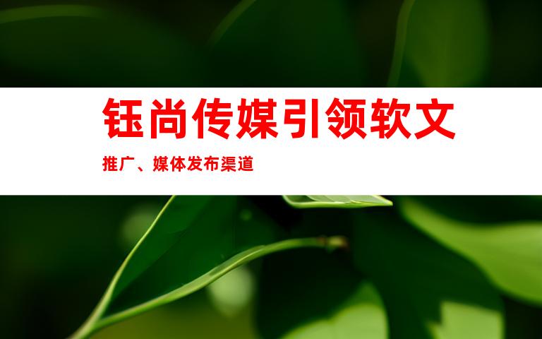钰尚传媒引领软文推广、媒体发布渠道