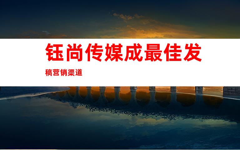 钰尚传媒成最佳发稿营销渠道