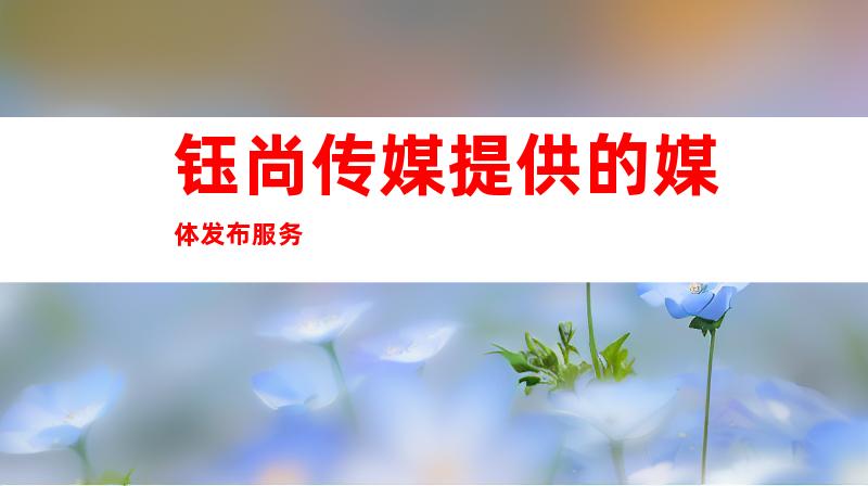 钰尚传媒提供的媒体发布服务
