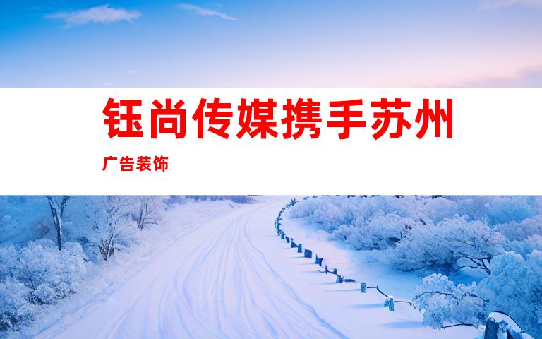 钰尚传媒携手苏州广告装饰