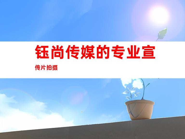钰尚传媒的专业宣传片拍摄